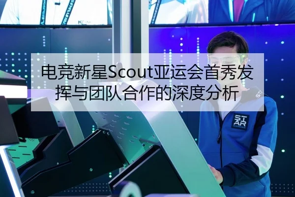 电竞新星Scout亚运会首秀发挥与团队合作的深度分析
